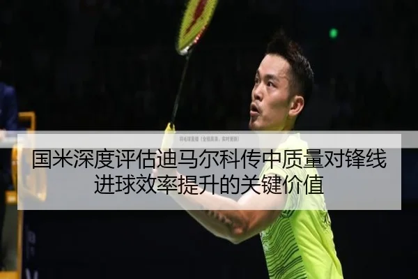国米深度评估迪马尔科传中质量对锋线进球效率提升的关键价值