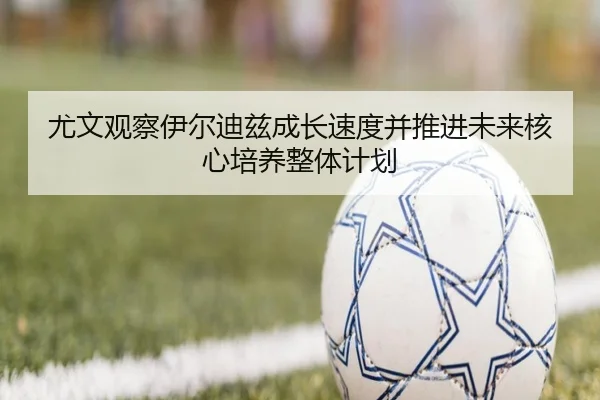 尤文观察伊尔迪兹成长速度并推进未来核心培养整体计划