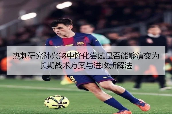 热刺研究孙兴慜中锋化尝试是否能够演变为长期战术方案与进攻新解法