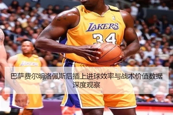 巴萨费尔明洛佩斯后插上进球效率与战术价值数据深度观察